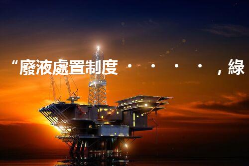 “廢液處置制度，綠色環(huán)保的守護(hù)者之光”